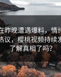 主持人在昨晚遭遇爆料，情绪失控引发全网热议，樱桃视频持续发酵，你了解真相了吗？