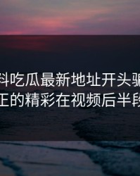 别被黑料吃瓜最新地址开头骗了，真正的精彩在视频后半段