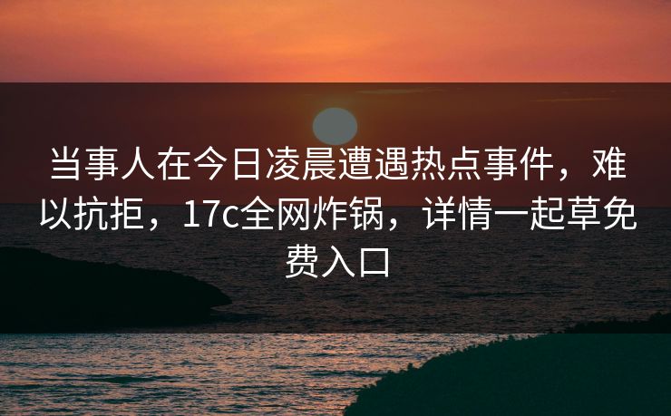 当事人在今日凌晨遭遇热点事件，难以抗拒，17c全网炸锅，详情一起草免费入口
