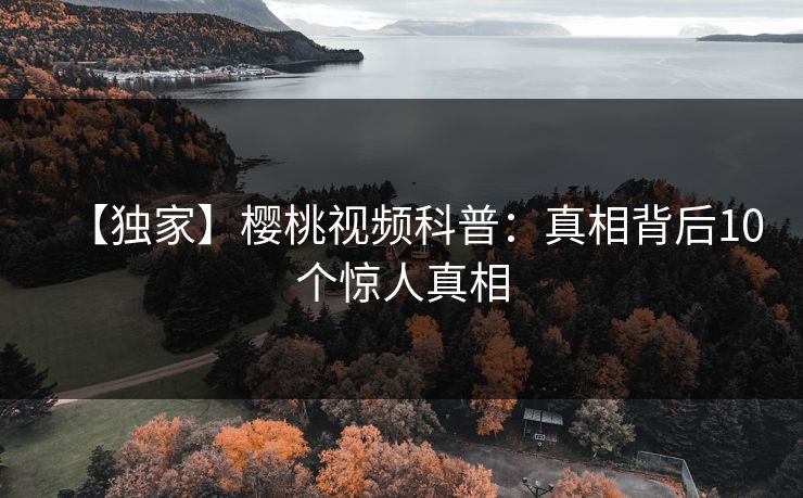 【独家】樱桃视频科普：真相背后10个惊人真相