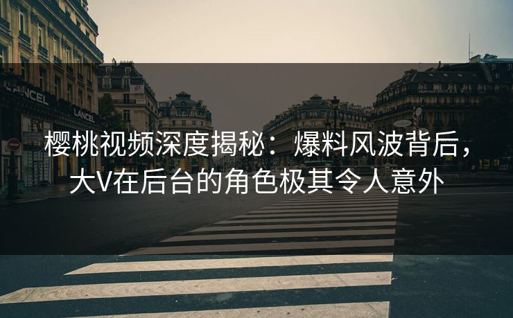樱桃视频深度揭秘：爆料风波背后，大V在后台的角色极其令人意外