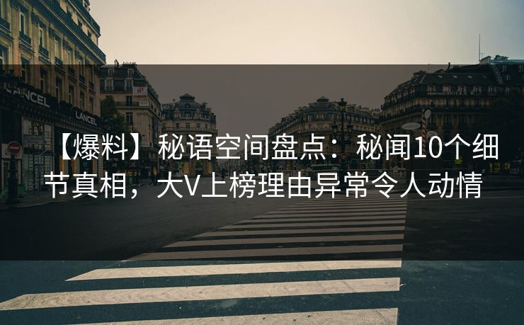 【爆料】秘语空间盘点：秘闻10个细节真相，大V上榜理由异常令人动情