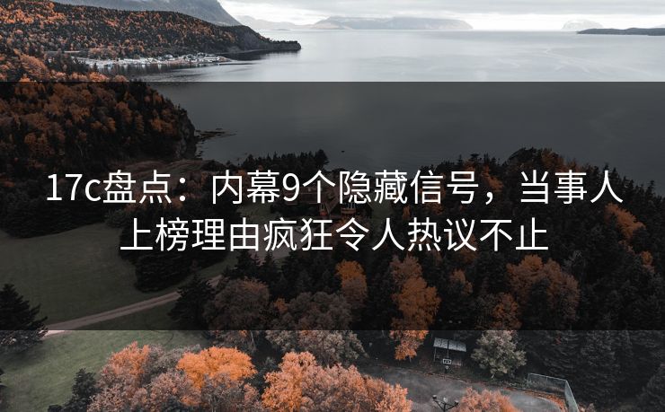 17c盘点:内幕9个隐藏信号,当事人上榜理由疯狂令人热议不止 17c盘点:内幕9个隐藏信号,当事人上榜理由疯狂令人热议不止