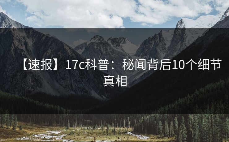 【速报】17c科普:秘闻背后10个细节真相 【速报】17c科普:秘闻背后10个细节真相