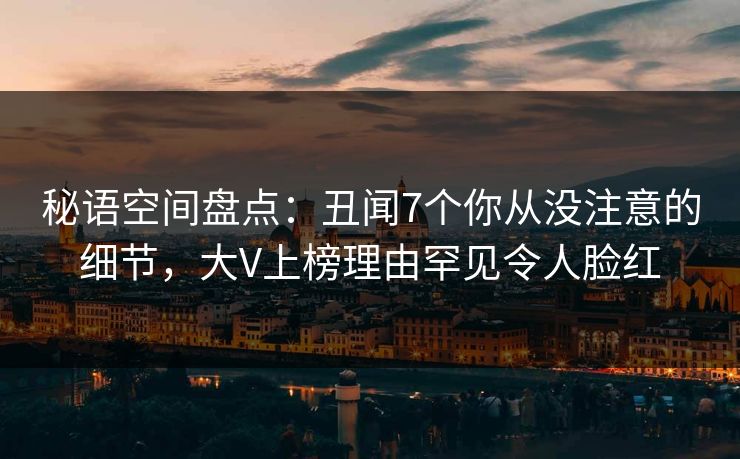 秘语空间盘点：丑闻7个你从没注意的细节，大V上榜理由罕见令人脸红