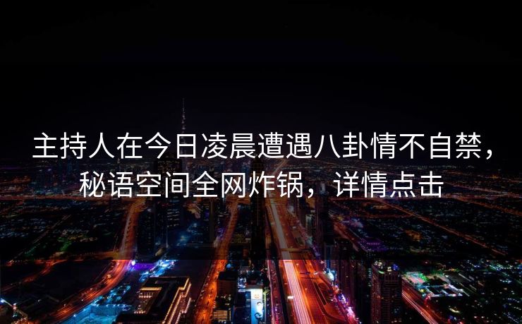 主持人在今日凌晨遭遇八卦情不自禁,秘语空间全网炸锅,详情点击 主持人在今日凌晨遭遇八卦情不自禁,秘语空间全网炸锅,详情点击
