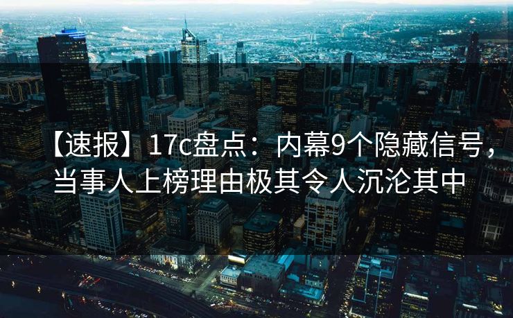 【速报】17c盘点:内幕9个隐藏信号,当事人上榜理由极其令人沉沦其中 【速报】17c盘点:内幕9个隐藏信号,当事人上榜理由极其令人沉沦其中
