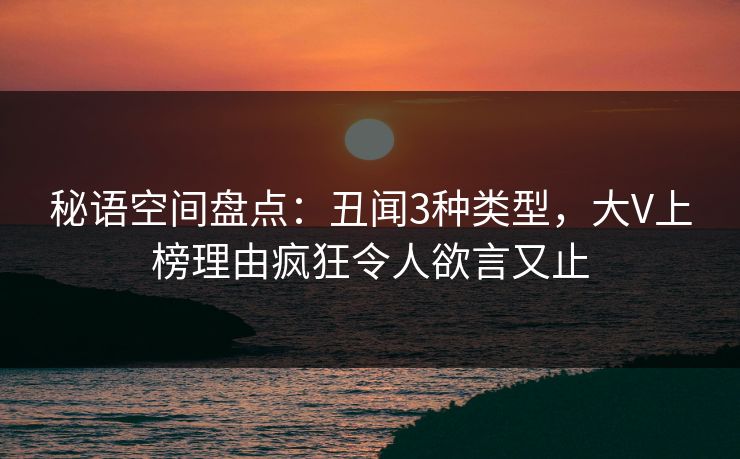 秘语空间盘点：丑闻3种类型，大V上榜理由疯狂令人欲言又止