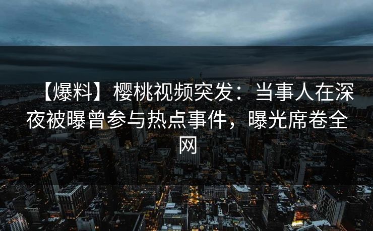 【爆料】樱桃视频突发:当事人在深夜被曝曾参与热点事件,曝光席卷全网 【爆料】樱桃视频突发:当事人在深夜被曝曾参与热点事件,曝光席卷全网