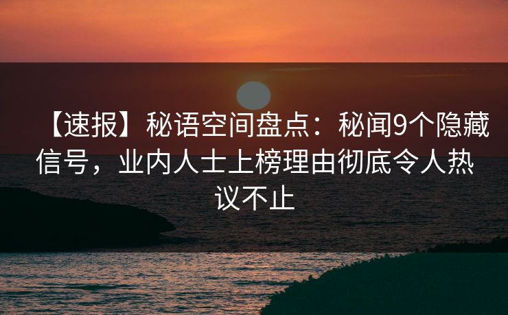 【速报】秘语空间盘点:秘闻9个隐藏信号,业内人士上榜理由彻底令人热议不止 【速报】秘语空间盘点:秘闻9个隐藏信号,业内人士上榜理由彻底令人热议不止