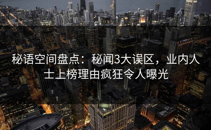 秘语空间盘点：秘闻3大误区，业内人士上榜理由疯狂令人曝光
