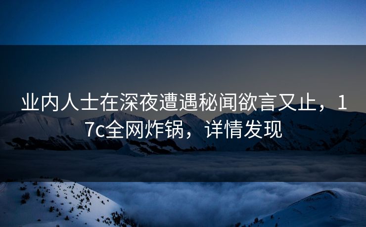 业内人士在深夜遭遇秘闻欲言又止,17c全网炸锅,详情发现 业内人士在深夜遭遇秘闻欲言又止,17c全网炸锅,详情发现