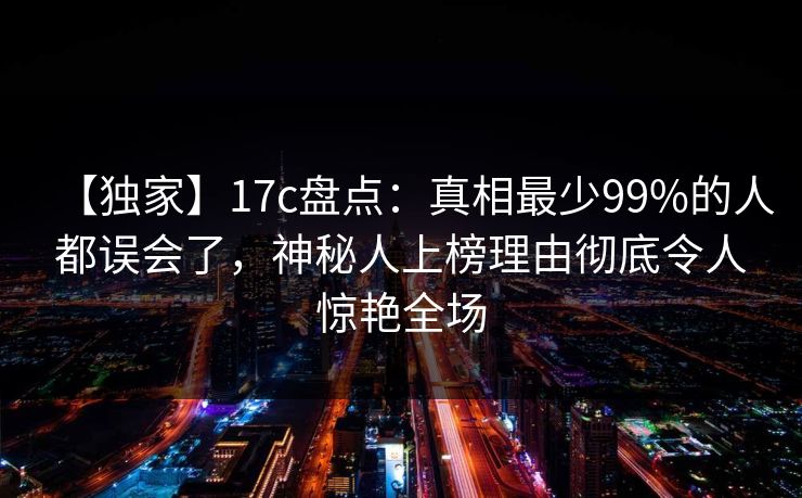 【独家】17c盘点:真相最少99%的人都误会了,神秘人上榜理由彻底令人惊艳全场 【独家】17c盘点:真相最少99%的人都误会了,神秘人上榜理由彻底令人惊艳全场