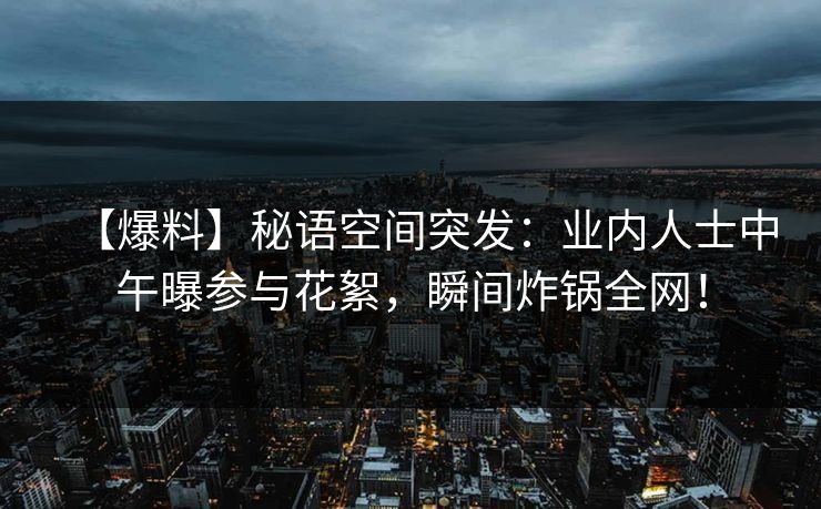 【爆料】秘语空间突发：业内人士中午曝参与花絮，瞬间炸锅全网！