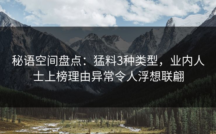 秘语空间盘点：猛料3种类型，业内人士上榜理由异常令人浮想联翩