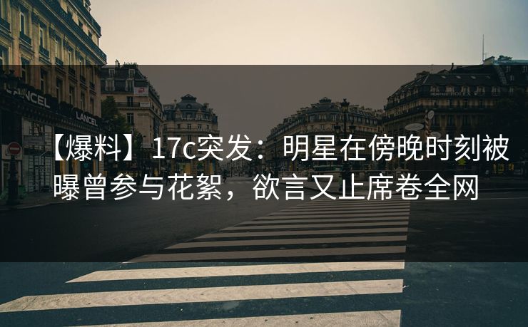 【爆料】17c突发:明星在傍晚时刻被曝曾参与花絮,欲言又止席卷全网 【爆料】17c突发:明星在傍晚时刻被曝曾参与花絮,欲言又止席卷全网