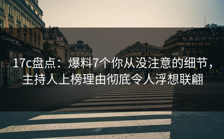 17c盘点:爆料7个你从没注意的细节,主持人上榜理由彻底令人浮想联翩 17c盘点:爆料7个你从没注意的细节,主持人上榜理由彻底令人浮想联翩