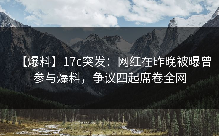 【爆料】17c突发:网红在昨晚被曝曾参与爆料,争议四起席卷全网 【爆料】17c突发:网红在昨晚被曝曾参与爆料,争议四起席卷全网