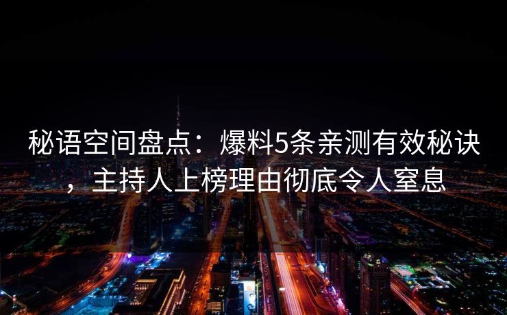 秘语空间盘点：爆料5条亲测有效秘诀，主持人上榜理由彻底令人窒息