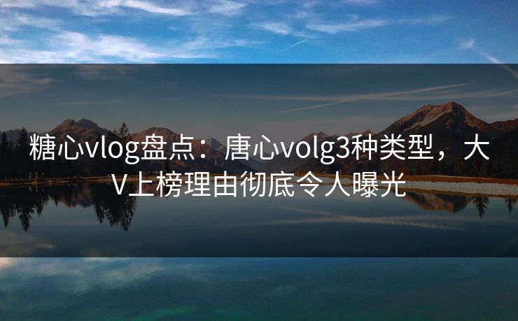 糖心vlog盘点：唐心volg3种类型，大V上榜理由彻底令人曝光