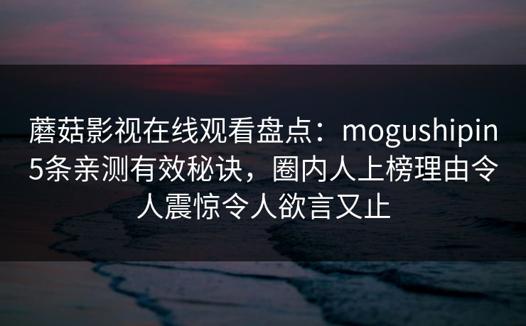 蘑菇影视在线观看盘点:mogushipin5条亲测有效秘诀,圈内人上榜理由令人震惊令人欲言又止 蘑菇影视在线观看盘点:mogushipin5条亲测有效秘诀,圈内人上榜理由令人震惊令人欲言又止