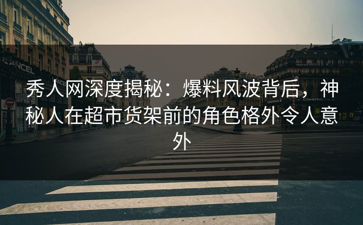 秀人网深度揭秘:爆料风波背后,神秘人在超市货架前的角色格外令人意外 秀人网深度揭秘:爆料风波背后,神秘人在超市货架前的角色格外令人意外