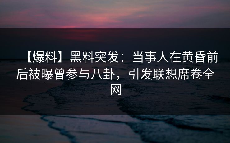 【爆料】黑料突发:当事人在黄昏前后被曝曾参与八卦,引发联想席卷全网 【爆料】黑料突发:当事人在黄昏前后被曝曾参与八卦,引发联想席卷全网