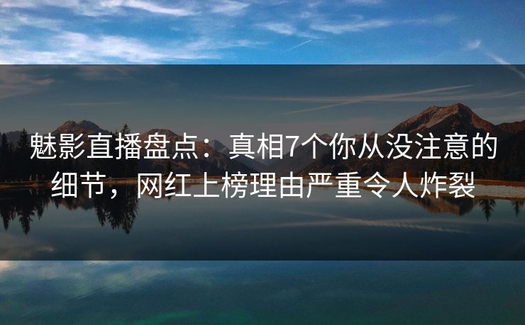 魅影直播盘点:真相7个你从没注意的细节,网红上榜理由严重令人炸裂 魅影直播盘点:真相7个你从没注意的细节,网红上榜理由严重令人炸裂