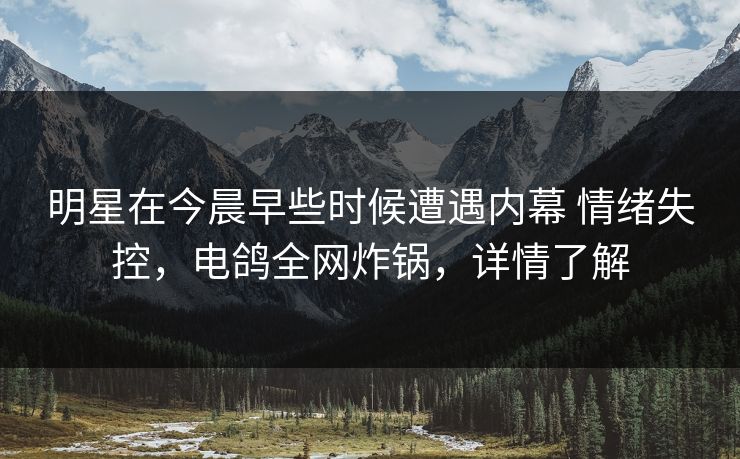 明星在今晨早些时候遭遇内幕 情绪失控,电鸽全网炸锅,详情了解 明星在今晨早些时候遭遇内幕 情绪失控,电鸽全网炸锅,详情了解