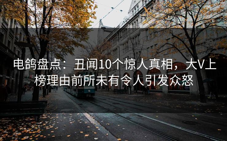 电鸽盘点:丑闻10个惊人真相,大V上榜理由前所未有令人引发众怒 电鸽盘点:丑闻10个惊人真相,大V上榜理由前所未有令人引发众怒