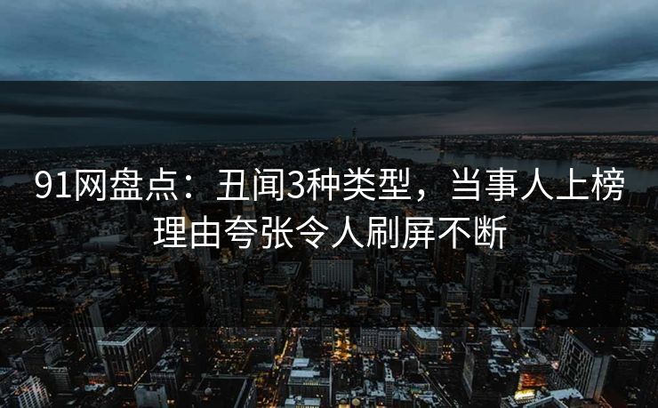 91网盘点:丑闻3种类型,当事人上榜理由夸张令人刷屏不断 91网盘点:丑闻3种类型,当事人上榜理由夸张令人刷屏不断