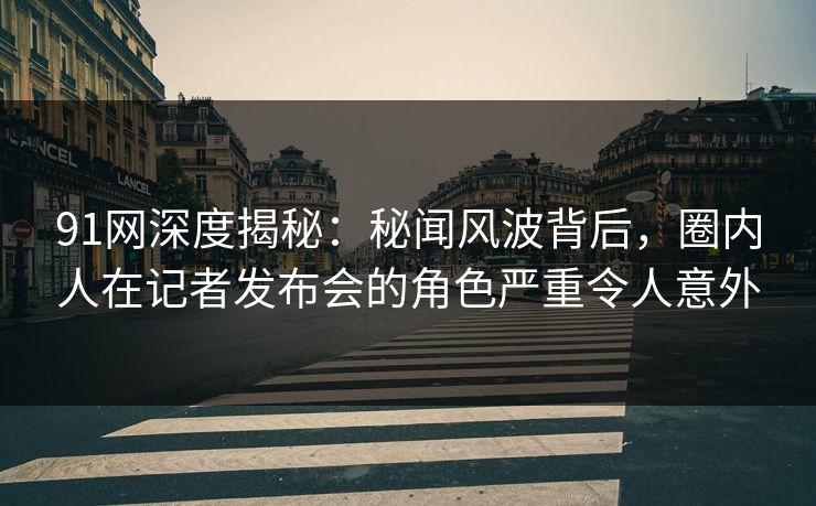 91网深度揭秘:秘闻风波背后,圈内人在记者发布会的角色严重令人意外 91网深度揭秘:秘闻风波背后,圈内人在记者发布会的角色严重令人意外