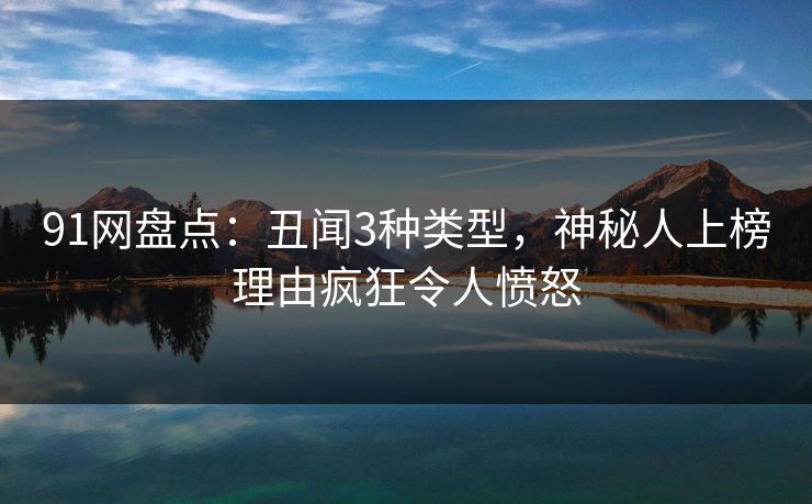 91网盘点：丑闻3种类型，神秘人上榜理由疯狂令人愤怒