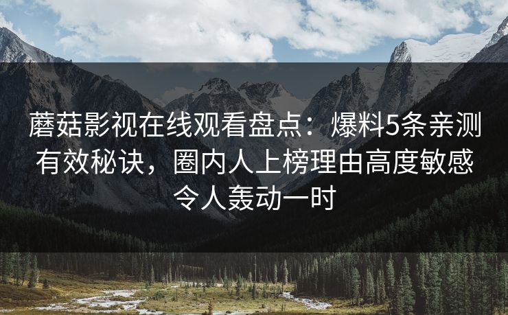 蘑菇影视在线观看盘点：爆料5条亲测有效秘诀，圈内人上榜理由高度敏感令人轰动一时