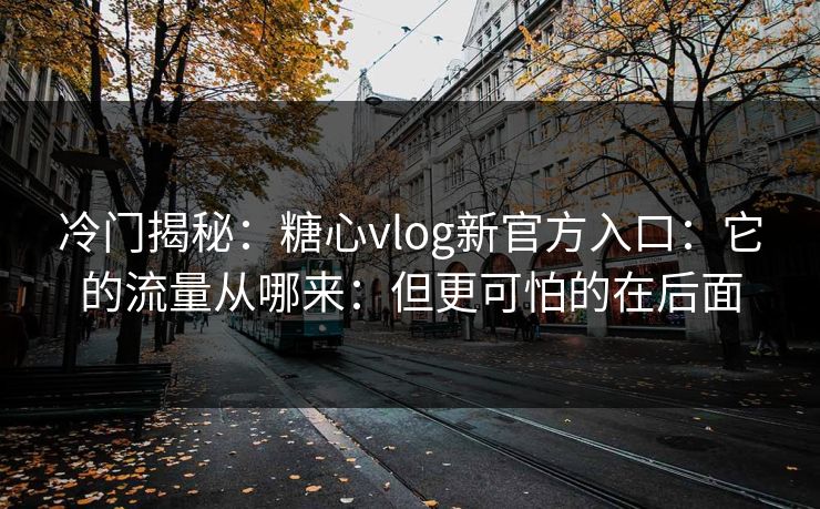 冷门揭秘:糖心vlog新官方入口:它的流量从哪来:但更可怕的在后面 冷门揭秘:糖心vlog新官方入口:它的流量从哪来:但更可怕的在后面