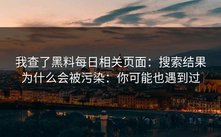 我查了黑料每日相关页面：搜索结果为什么会被污染：你可能也遇到过