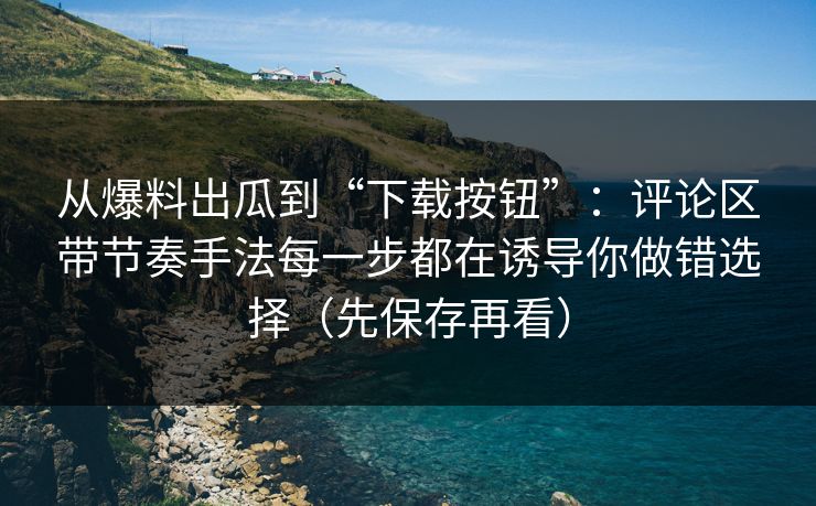 从爆料出瓜到“下载按钮”:评论区带节奏手法每一步都在诱导你做错选择(先保存再看) 从爆料出瓜到“下载按钮”:评论区带节奏手法每一步都在诱导你做错选择(先保存再看)