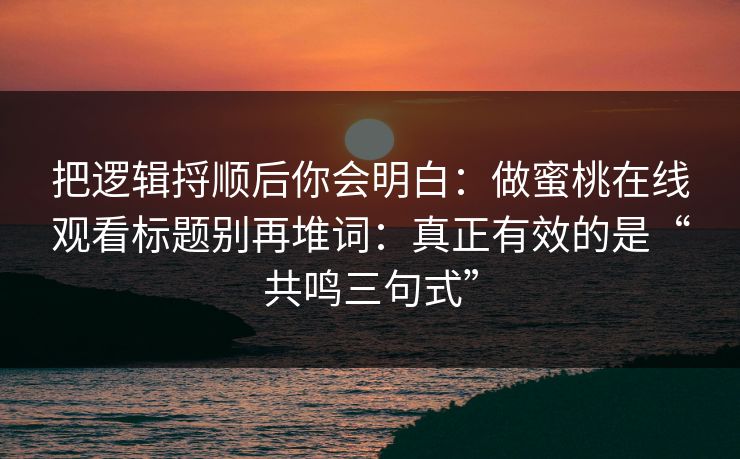 把逻辑捋顺后你会明白:做蜜桃在线观看标题别再堆词:真正有效的是“共鸣三句式” 把逻辑捋顺后你会明白:做蜜桃在线观看标题别再堆词:真正有效的是“共鸣三句式”