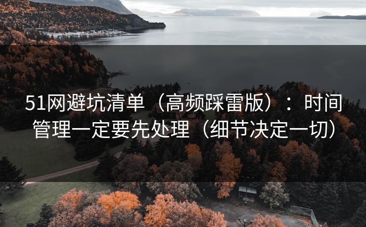 51网避坑清单（高频踩雷版）：时间管理一定要先处理（细节决定一切）