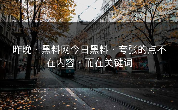 昨晚 · 黑料网今日黑料 · 夸张的点不在内容 · 而在关键词