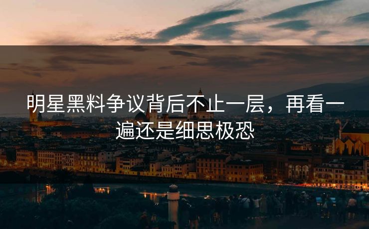 明星黑料争议背后不止一层，再看一遍还是细思极恐