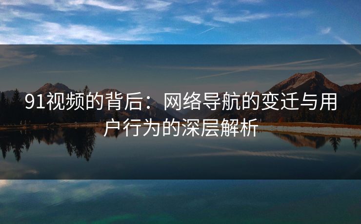 91视频的背后：网络导航的变迁与用户行为的深层解析