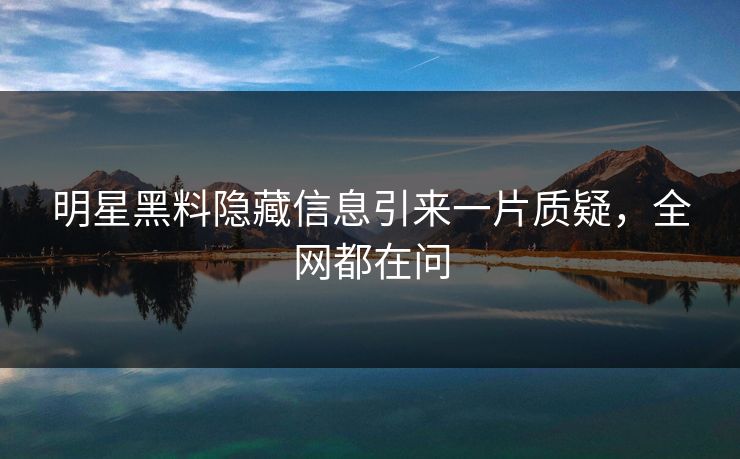 明星黑料隐藏信息引来一片质疑，全网都在问